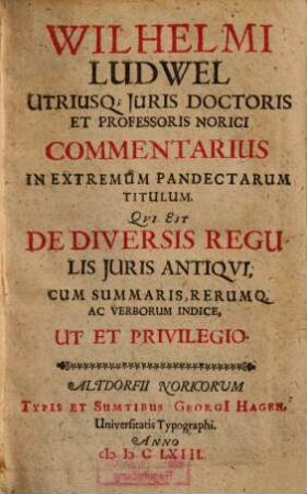 Wilhelmi Ludwel Utriusq[ue] Juris Doctoris Et Professoris Norici Commentarius In Extremum Pandectarum Titulum. Qvi Est De Diversis Regulis Juris Antiqvi : Cum Summaris, Rerumq[ue] Ac Verborum Indice