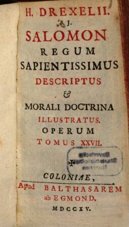 H. Drexelii S.J. ... Operum Tomus ..., Tomus XXVII.. Salomon Regum Sapientissimus Descriptus et Morali Doctrina Illustratus