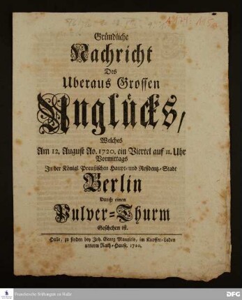 Gründliche Nachricht des überaus großen Unglücks, welches am 12. August Ao.1720 ein Viertel vor 11 Uhr vormittags in [...] Berlin durch einen Pulver-Thurm geschehen ist.