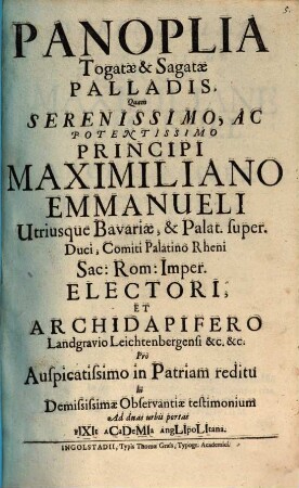 Panoplia Togatæ & Sagatæ Palladis : Quam Serenissimo, ac Potentissimo Principi Maximiliano Emmanueli Utriusque Bavariæ, & Palat. super. Duci, comiti Palatino Rheni Sac: Rom: Imper. Electori, Et Archidapifero Landgravio Leichenbergensi &c. &c. Pro Auspicatissimo in Patriam reditu In Demississimae Observantiæ testimonium Ad duas urbis portas Fixit Academia Anglipolitana