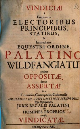 Vindiciae a Foederatis Electoribus Principibus, Statibus, & Immediato Equestri Ordine, Palatino Wildfangiatui pridem Oppositae, denuo Assertae & a Conuitiis, Corruptelis, Calumniis Maledici Et Contumeliosi Scriptoris Qui Defensionem Juris Regalis Palatini In Homines Proprios emisit, Vindicatae