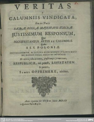 Veritas a Calumniis Vindicata, Seu ex Parte Sacrae Regiae Maiestatis Sueciae Iustissimum Responsum, Quo Manifestantur Artes Et Calumniae Quibus Rex Poloniae Iniustissimum, & Divinis Humanisque Iuribus Maxime Detestabile, Bellum Infucare Ex contra pacta conventa, praestitumque iuramentum, Reipublicae, cui praeest, Libertatem Sie poterit, Simul Opprimere, nititur