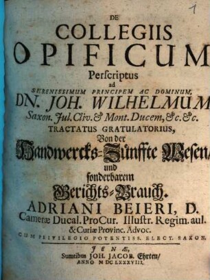 De Collegiis Opificum : Perscriptus ad Serenissimum Principem Ac Dominum, Dn. Joh. Wilhelmum, Saxon. Jul. Cliv. & Mont. Ducem, &c. &c. Tractatus Gratulatorius = Von der Handwercks-Zünffte Wesen, und sonderbarem Gerichts-Brauch