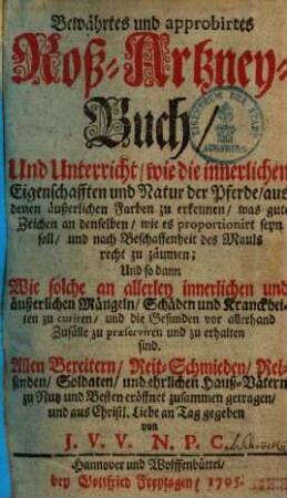 Bewährtes und approbirtes Roß-Artzney-Buch, Und Unterricht, wie die innerlichen Eigenschafften und Natur der Pferde, aus denen äußerlichen Farben zu erkennen : ... wie solche an allerley innerlichen und äußerlichen Mängeln, Schäden und Kranckheiten zu curiren, und die Gesunden ... zu erhalten sind