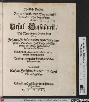 Christliche Predigt/ Bey der Leich/ und Begräbnuß/ weiland der EhrnTugentsamen Frawen Ursul Susannen/ Deß ... Johann Hoensteins/ der Rechten Doctorn, Fürstl: Brandenb: HoffRaths und Ehegerichts Praesidenten zu Onoltzbach/ ... Haußfrawen : Welche den 5. Decembris Anno 1613. ... entschlaffen ...