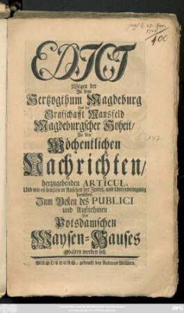 Edict Wegen der Jn dem Hertzogtum Magdeburg Und der Grafschafft Mansfeld Magdeburgscher Hoheit, Zu den Wöchentlichen Nachrichten, herzugebenden Articul, Und wie es sonsten in Ansehen der Zettel, und Unterbringung derselben, Zum Besten des Publici und Aufnehmen Des Potsdamschen Waysen-Hauses gehalten werden soll : Geben Berlin, den 29ten Sept. 1728.]