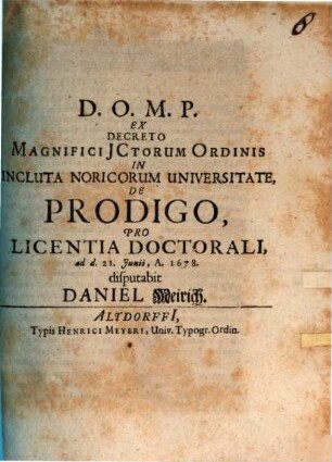 Ex Decreto Magnifici ICtorum Ordinis In Incluta Noricorum Universitate, De Prodigo, Pro Licentia Doctorali, ad d. 21. Iunii, A. 1678. disputabit Daniel Meirich