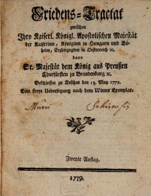 Friedens-Tractat zwischen Ihro Kaiserl. Königl. Apostolischen Majestät der Kaiserinn, Königinn in Hungarn und Böhmen, Erzherzoginn in Oesterreich [et]c. dann Sr. Majestät dem König aus Preußen Churfürsten zu Brandenburg [et]c. : Geschlossen zu Teschen den 13. May 1779. Eine freye Uebersetzung nach dem Wiener Exemplar