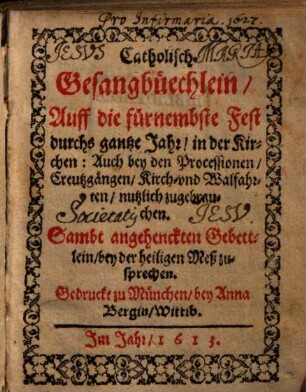Catholisch Gesangbüechlein, Auff die fürnembste Fest durchs gantze Jahr, in der Kirchen: Auch bey den Processionen, Creutzgängen, Kirch- vnd Walfahrten, nutzlich zugebrauchen : Sambt angehenckten Gebettlein, bey der heiligen Meß zusprechen