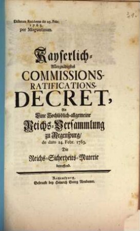 Kayserlich Allergnädigstes Commissions-Ratifications-Decret, An eine Hochlöblich-allgemeine Reichs-Versammlung zu Regenspurg, de dato 24. Febr. 1763, Die Reichs-Sicherheits-Materie betreffend