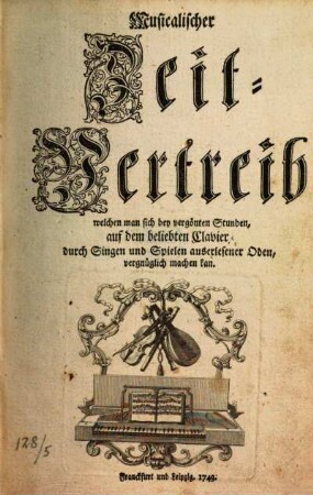 Musicalischer Zeit-Vertreib welchen man sich bey vergönten Stunden, auf dem beliebten Clavier, durch Singen und Spielen auserlesener Oden, vergnüglich machen kan, 1. 1743