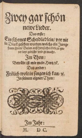 Zwey gar schön || newe Lieder.|| Das erste:|| Ein schones Scheidliedlein/ vor nie || in Druck gesehen worden/ welchs ein Jung=||fraw jhrem Bulen auß hertzlicher Lieb zu gu-||ter letzt gedicht vnd gemacht.|| Jm Thon:|| Betrübt ist mir mein Hertz/ #c.|| Das ander:|| Frölich wolt in singen ich kan/ #c.|| Jn seinem eignen Thon:||