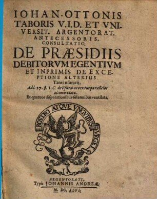Iohan. Ottonis Taboris V.I.D. ... Consultatio, De Praesidiis Debitorvm Egentivm Et Inprimis De Exceptione Alterius Tanti usurarij : Ad l. 27. §. 1. C. de Vsuris, ac textus parallelos, accommodata, Et quatuor disputationibus solennibus ventilata