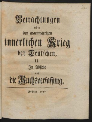 Betrachtungen || über || den gegenwärtigen || innerlichen Krieg || der Teutschen, || II. || In Absicht || auf || die Reichsverfassung