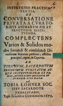 Instructio Practica Tertia. De Conversatione Privata A Curatoribus Animarum Pie Et Fructuose Instituenda : Complectens Varios & Solidos modos Iuvandi & consolandi Diversorum Statuum personas, afflictas praecipue, aegras, & Captivas