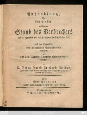 Abhandlung, über den Einfluß, welchen der Stand des Verbrechers auf die Strafen und das Verfahren in Strafsachen hat : nach den Grundsätzen des allgemeinen Criminalrechts verfasset, und aus dem Römisch-Teutschen Criminalrechte erläutert : Nebst einer Anzeige seiner Sommervorlesungen im Jahr 1784