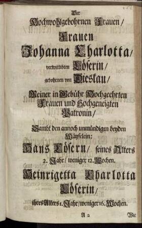 Der Hochwohlgebohrnen Frauen/ Frauen Johanna Charlotta/ verwittibten Löserin/ gebohrnen von Dieskau/ Hans Lösern/ seines Alters 2. Jahr/ [...] Heinrigetta Charlotta Löserin/ ihres Alters 1. Jahr/ [...] Herrn Beißler von Dieskau/ [...]