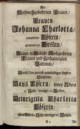 Der Hochwohlgebohrnen Frauen/ Frauen Johanna Charlotta/ verwittibten Löserin/ gebohrnen von Dieskau/ Hans Lösern/ seines Alters 2. Jahr/ [...] Heinrigetta Charlotta Löserin/ ihres Alters 1. Jahr/ [...] Herrn Beißler von Dieskau/ [...]