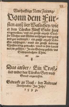 Warhafftige Newe Zeitung/|| Vonn dem Für=||sten auß der Walachey/ wie || er dem Tuercken Fuenff Stætt hatt || eingenõmen/ vnd ein grosse anzahl Dœrf=||fer Weiher vnd Mülen verherget/ vnd gantz vnd gar verbrendt/ ein grosse anzahl Tuer=||cken erschlagen/ vnnd ein grosse mænnig || Christen ledig gemacht/ vnnd in sein Landt || mit jm gefuehrt/ Jn ein Gesang gestelt/ ins || Stuertzenbechers Thon.|| Das ander/ Ein Trost=||lied wider den Tuercken Gott vmb || Genad anzuruffen.||