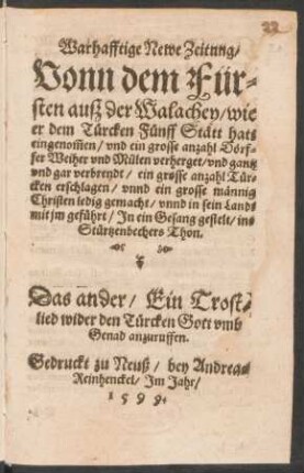 Warhafftige Newe Zeitung/|| Vonn dem Für=||sten auß der Walachey/ wie || er dem Tuercken Fuenff Stætt hatt || eingenõmen/ vnd ein grosse anzahl Dœrf=||fer Weiher vnd Mülen verherget/ vnd gantz vnd gar verbrendt/ ein grosse anzahl Tuer=||cken erschlagen/ vnnd ein grosse mænnig || Christen ledig gemacht/ vnnd in sein Landt || mit jm gefuehrt/ Jn ein Gesang gestelt/ ins || Stuertzenbechers Thon.|| Das ander/ Ein Trost=||lied wider den Tuercken Gott vmb || Genad anzuruffen.||