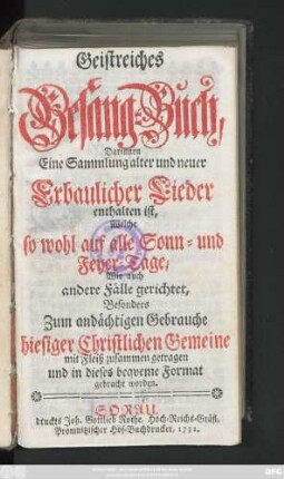 Geistreiches Gesang-Buch : Darinnen Eine Sammlung alter und neuer Erbaulicher Lieder enthalten ist, Welche so wohl auf alle Sonn- und Feyer-Tage, Wie auch andere Fälle gerichtet ; Besonders Zum andächtigen Gebrauche hiesiger Christlichen Gemeine mit Fleiß zusammen getragen und in dieses bequeme Format gebracht worden
