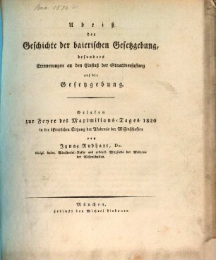 Abriß der Geschichte der baierischen Gesetzgebung : besonders Erinnerungen an den Einfluß der Staatsverfassung auf die Gesetzgebung ; gelesen zur Feyer des Maximilians-Tages 1820 in der öffentlichen Sitzung der Akademie der Wissenschaften