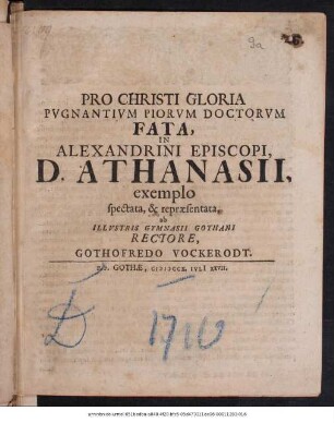 Pro Christi Gloria Pvgnantivm Piorvm Doctorvm Fata, In Alexandrini Episcopi, D. Athanasii, exemplo spectata, & repræsentata, ab Illvstris Gymnasii Gothani Rectore, Gothofredo Vockerodt : P.P. Gothæ, MDCCX. Ivli[i] XXVII.