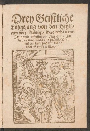 Drey Geistliche || Lobgesang von den Heyli=||gen drey Kœnig/ Das recht new || Jar damit anzusingen/ Das Erst/ Jch || lag in einer nacht vnd schlieff/ Die || andern zwey sind Jm thon/|| Mit Gott so wœllen/ [et]c.||