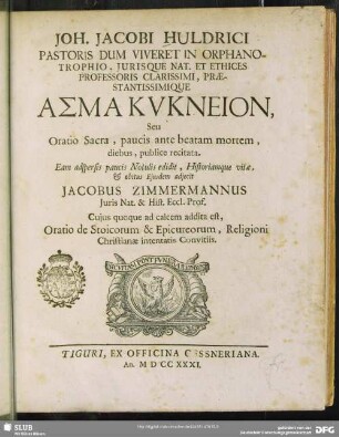 Joh. Jacobi Huldrici ...Asma Kykneion, Seu Oratio Sacra, paucis ante beatam mortem, diebus, publice recitata : Eam adspersis paucis Notulis editit, Historiamque vitae & obitus Ejusdem adjecit
