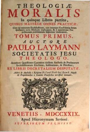 Theologiae Moralis : In quinque Libros Partitae, Quibvs Materiae Omnes Practicae, Cùm ad externvm Ecclesiasticum, tum internum Conscientiae forum spectantes nova Methodo explicantur, & à quacunque Propositionum prohibitarum suspicione vindicantur, 1