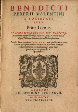 Benedicti Pererii Valentini, E Societate Iesv: Commentariorvm Et Disputationum in Genesim, Tomus ..., 1. Prior Tomus ... continens historiam Mosis ab exordio mundi usq[ue] ad Noëticum diluvium ...
