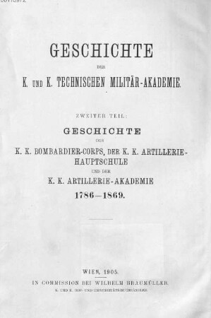 Geschichte der k. und k. Technischen Militär-Akademie, 2. Theil. Geschichte des k.k. Bombardier-Corps, der k.k. Artillerie-Hauptschule und der k.k. Artillerie-Akademie : 1786-1869
