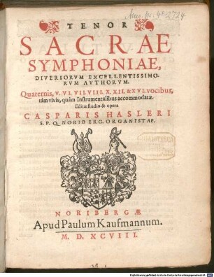 SACRAE SYMPHONIAE, DIVERSORVM EXCELLENTISSIMORVM AVTHORVM. Quaternis, V. VI. VII. VIII. X. XII. & XVI. vocibus, tàm vivis, quàm Instrumentalibus accommodatae