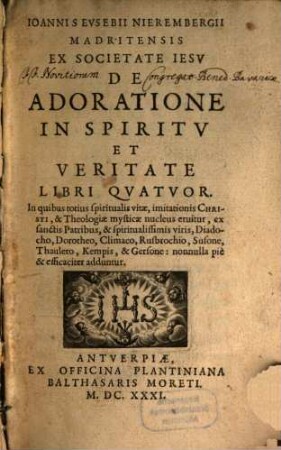 Ioannis Evsebii Nierembergii Madritensis Ex Societate Iesv De Adoratione In Spiritv Et Veritate Libri Qvatvor : In quibus totius spiritualis vitae, imitationis Christi, & Theologiae mysticae nucleus eruitur, ...