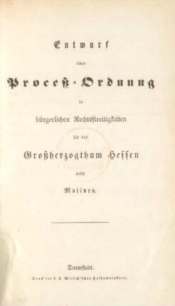 Entwurf einer Proceß-Ordnung in bürgerlichen Rechtsstreitigkeiten für das Großherzogthum Hessen nebst Motiven.