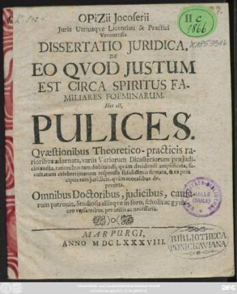 Opizii Iocoserii Iuris Utriusque Licentiati & Practici Veronensis Dissertatio Iuridica, De Eo Quod Iustum Est Circa Spiritus Familiares Foeminarum : Hoc est, Pulices. Quaestionibus Theoretico-practicis rarioribus adornata ... quam moralibus depromta. Omnibus Doctoribus, iudicibus, causarum patronis, Studiosis aliisque in foro, scholis ac gynaeco versantibus, per utilis ac necessaria