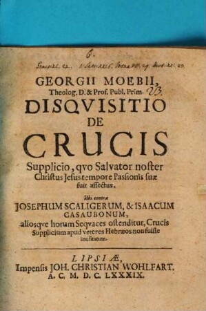 Georgii Moebii ... Disquisitio de crucis supplicio, quo Salvator noster Christus Jesus tempore passionis suae fuit affectus : ubi contra Josephum Scaligerum, & Isaacum Casaubonum, aliosque horum sequaces ostenditur, crucis supplicium apud veteres Hebraeos non fuisse inusitatum