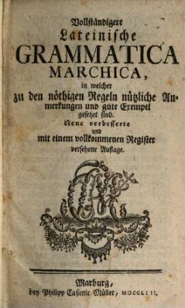 Vollständigere Lateinische Grammatica Marchica : in welcher zu den nöthigen Regeln nützliche Anmerkungen und gute Exempel gesetzet sind