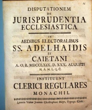 Disputationem de iurisprudentia ecclesiastica in aedibus electoralibus SS. Adelhaidis et Caietani ... instituent Clerici Regulares Monachii
