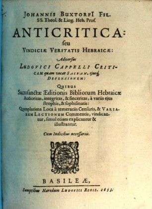 Johannis Buxtorfi[i] Fil. ... Anticritica seu Vindiciae Veritatis Hebraicae : Adversus Ludovici Capelli Criticam quam vocat Sacram, eiusq[ue] Defensionem: Quibus Sacrosanctae Editionis Bibliorum Hebraicae Authoritas, integritas, & sinceritas, a variis eius strophis, & sophismatis ... illustrantur