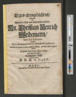 Leztes Ehrengedächtniß/ Wormit des Wohledlen ... Herrn/ Hn. Christian Henrich Weidemann/ Juris Utr. Licentiati, welcher den 15. Heumonats des 1715. Heilsjahrs seel. verstorben ... verblichene leiche begleiten wollen B. C. S. M. D. & P. P