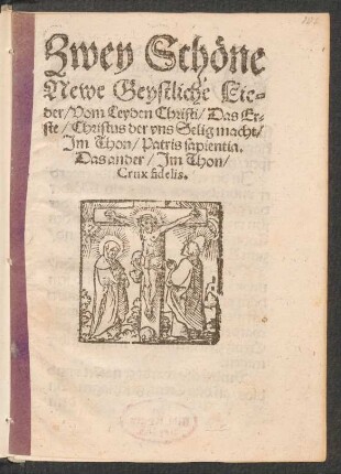 Zwey Schœne || Newe Geystliche Lie=||der/ Vom Leyden Christi/ Das Er=||ste/ Christus der vns Selig macht/|| Jm Thon/ Patris sapientia.|| Das ander/ Jm Thon/|| Crux fidelis.||