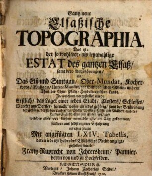 Gantz neue Elsaßische Topographia : Das ist: der so wohl vor- als ietzmahlige Estat des gantzen Elsaß, samt dero Angehörungen, als: Das Elß- und Suntgau, Ober-Mundat, Kochersperg, Waßgau, Untere Mundat, der Schwedischen-Rhein- und ein Theil der Chur-Pfaltz-Heydelbergischen Lande. In welchem vorgestellet wird: Erstlich, das Lager einer ieden Stadt, Closters, Schlosses, Marckts und Dorffes ...