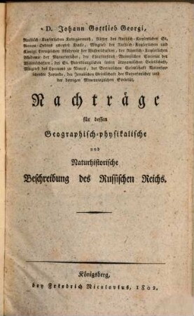 Johann Gottlieb Georgi, der Arzeneygelahrtheit Doctor ... Geographisch-physikalische und Naturhistorische Beschreibung des Rußischen Reichs : zur Uebersicht bisheriger Kenntnisse von demselben, [4]. D. Johann Gottlieb Georgi, Russisch-Kayserlichen Kollegienrath ... Nachträge für dessen Geographisch-physikalische und naturhistorische Beschreibung des Russischen Reichs