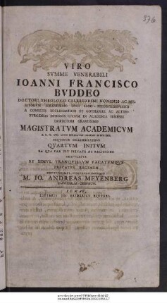 Viro Svmme Venerabili Ioanni Francisco Bvddeo Doctori Theologo Celeberrimi Nominis Ac Meritorvm Serenissimo Dvci Saxo-Hildbvrghvsano A Consiliis Ecclesiasticis Et Gothanae Ac Altenbvrgensis Ditionis Civivm In Academia Ienensi Inspectori Gravissimo Magistratvm Academicvm A. D. VI. Aug. Anno Reparatae Gratiae M DCC XXII. Exqvisitis Sollemnitatibvs Qvartvm Initvm Ea Qva Par Est Pietate Ac Religione Gratvlatvr Et Simvl Tranqvillvm Pacatvmqve Precatvr Regimen Devotissimvs Svbectissimvsqve M. Io. Andreas Meyenberg Clavsthalia-Chervscvs