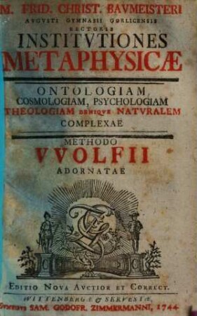 M. Frid. Christ. Baumeisteri Augusti Gymnasii Gorlicensis Rectoris Institutiones metaphysicae : ontologiam, cosmologiam, psychologiam, theologiam denique naturalem complexae methodo Wolfii adornatae