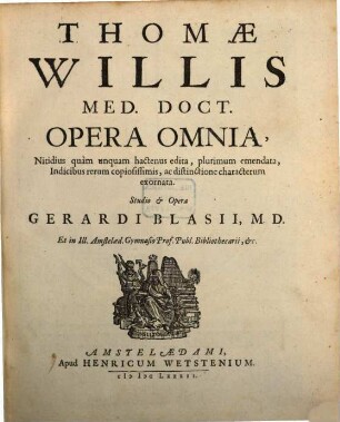 Thomae Willis Med. Doct. Opera Omnia : Nitidius quam unquam hactenus edita, plurimum emendata, Indicibus rerum copiosissimis, ac distinctione characterum exornata