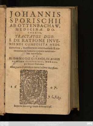 Johannis Sporischii Ab Ottenbachaw, Medicinae Doctoris Tractatus Duo : I. De Ratione Inveniendi Composita Medicamenta, morborum internorum & externorum in humano corpore curationibus necessaria. Et II. De Modo Curandi, In Aegris Hominum Corporibus, Morbos, per bonam Diaetam