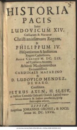 Historia Pacis Inter Ludovicum XIV. Galliarum & Navarrae Christianissimum Regem, & Philippum IV. Hispaniarum & Indiarum Regem Catholicum, Anno Christi M.DC.LIX. ad Pyrenaeos Montes, Arbitris Moderatoribus Eminentissimo Cardinale Mazarino & D. Ludovico Mendez, De Haro. Constitutae