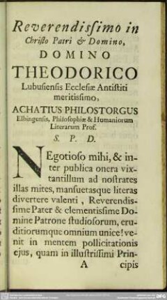 Reverndissimo in Christo Patri & Domino, Domino Theodorico Lubusiensis Ecclesiae Antistiti meritissimo, Achatius Philostorgus Elbingensis, Philosophiae & Humaniorum Literarum Prof. S. P. D.